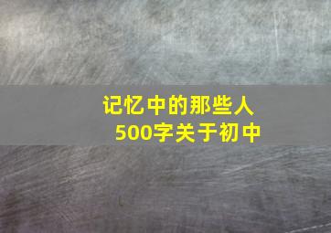 记忆中的那些人500字关于初中