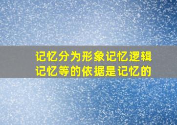 记忆分为形象记忆逻辑记忆等的依据是记忆的