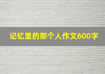 记忆里的那个人作文600字