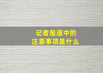 记者报道中的注意事项是什么