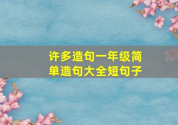 许多造句一年级简单造句大全短句子