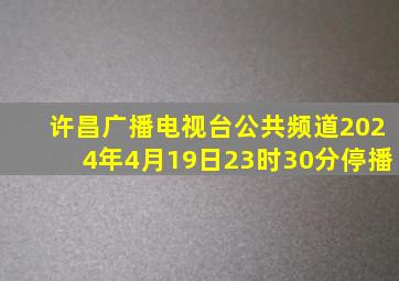 许昌广播电视台公共频道2024年4月19日23时30分停播