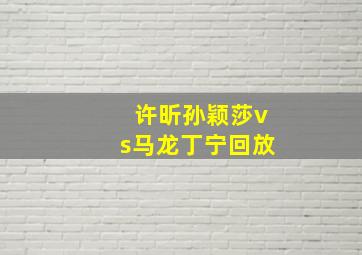 许昕孙颖莎vs马龙丁宁回放