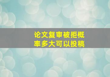 论文复审被拒概率多大可以投稿