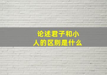 论述君子和小人的区别是什么