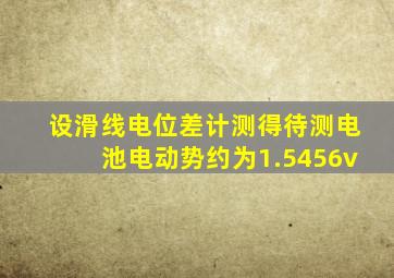 设滑线电位差计测得待测电池电动势约为1.5456v