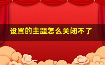 设置的主题怎么关闭不了