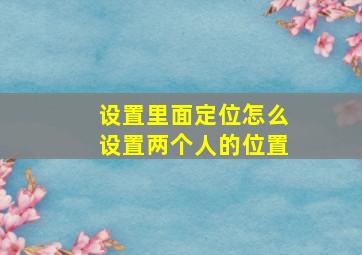 设置里面定位怎么设置两个人的位置