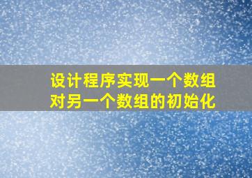 设计程序实现一个数组对另一个数组的初始化