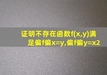 证明不存在函数f(x,y)满足偏f偏x=y,偏f偏y=x2