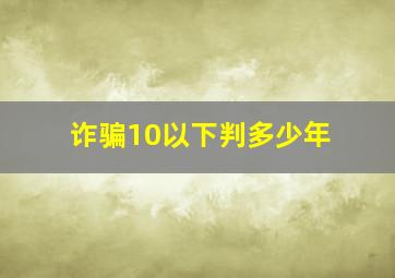 诈骗10以下判多少年