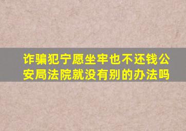 诈骗犯宁愿坐牢也不还钱公安局法院就没有别的办法吗