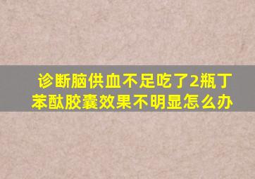 诊断脑供血不足吃了2瓶丁苯酞胶囊效果不明显怎么办