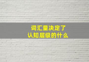 词汇量决定了认知层级的什么