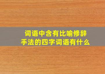 词语中含有比喻修辞手法的四字词语有什么