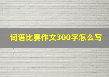 词语比赛作文300字怎么写