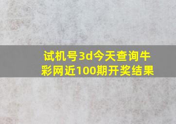 试机号3d今天查询牛彩网近100期开奖结果