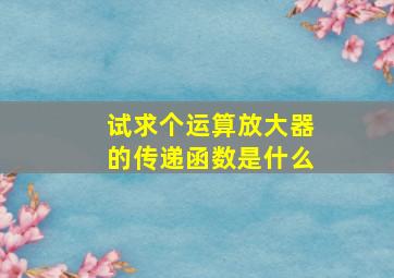 试求个运算放大器的传递函数是什么