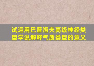 试运用巴普洛夫高级神经类型学说解释气质类型的意义