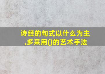 诗经的句式以什么为主,多采用()的艺术手法