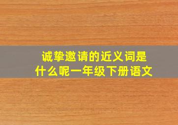 诚挚邀请的近义词是什么呢一年级下册语文