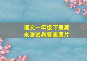 语文一年级下册期末测试卷答案图片