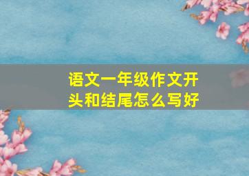 语文一年级作文开头和结尾怎么写好