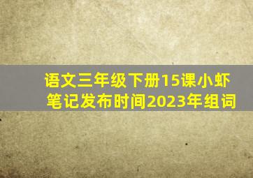 语文三年级下册15课小虾笔记发布时间2023年组词