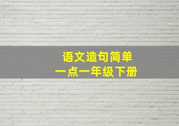 语文造句简单一点一年级下册