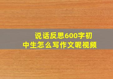 说话反思600字初中生怎么写作文呢视频