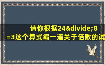 请你根据24÷8=3这个算式编一道关于倍数的试题