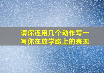 请你连用几个动作写一写你在放学路上的表现