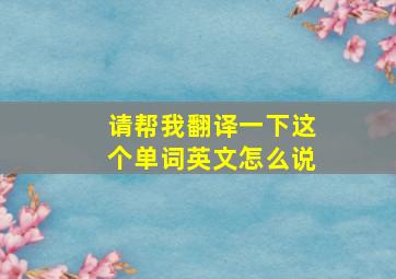 请帮我翻译一下这个单词英文怎么说