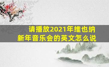 请播放2021年维也纳新年音乐会的英文怎么说