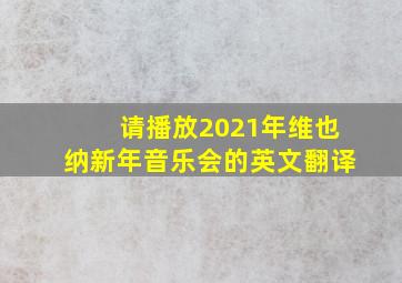 请播放2021年维也纳新年音乐会的英文翻译