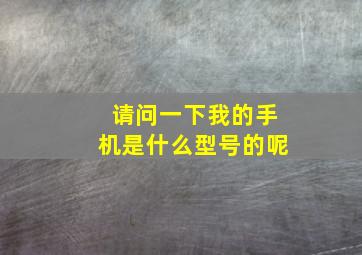 请问一下我的手机是什么型号的呢