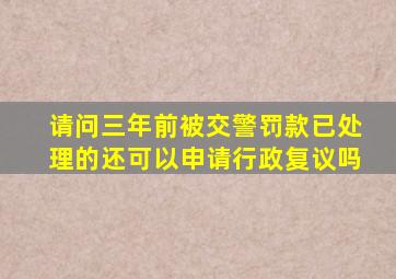 请问三年前被交警罚款已处理的还可以申请行政复议吗