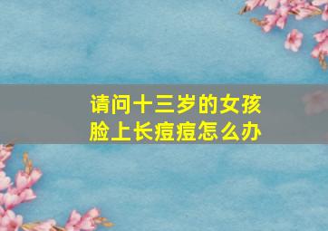 请问十三岁的女孩脸上长痘痘怎么办