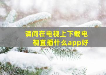 请问在电视上下载电视直播什么app好