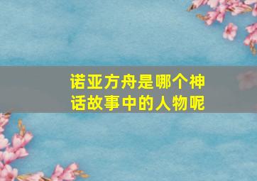 诺亚方舟是哪个神话故事中的人物呢