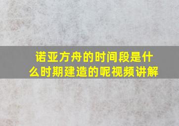 诺亚方舟的时间段是什么时期建造的呢视频讲解