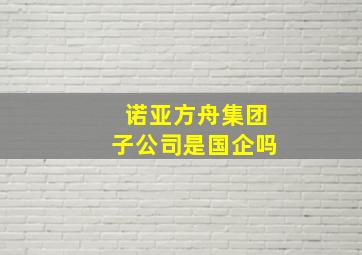 诺亚方舟集团子公司是国企吗