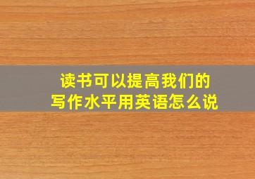 读书可以提高我们的写作水平用英语怎么说