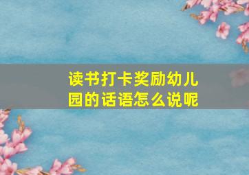 读书打卡奖励幼儿园的话语怎么说呢