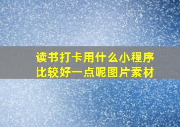 读书打卡用什么小程序比较好一点呢图片素材