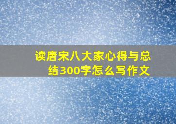 读唐宋八大家心得与总结300字怎么写作文