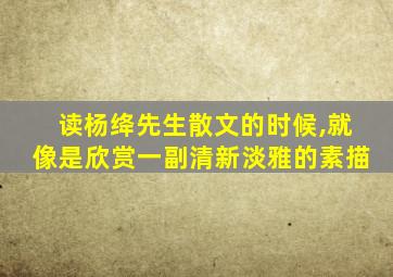 读杨绛先生散文的时候,就像是欣赏一副清新淡雅的素描