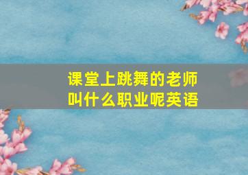 课堂上跳舞的老师叫什么职业呢英语