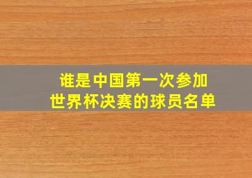 谁是中国第一次参加世界杯决赛的球员名单