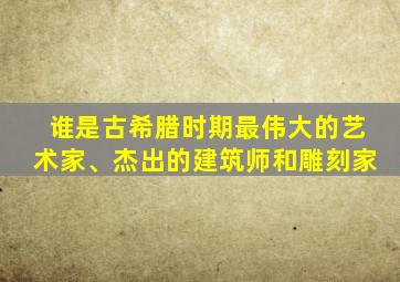 谁是古希腊时期最伟大的艺术家、杰出的建筑师和雕刻家